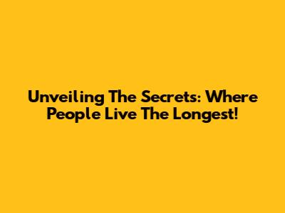 Unveiling The Secrets: Where People Live The Longest!