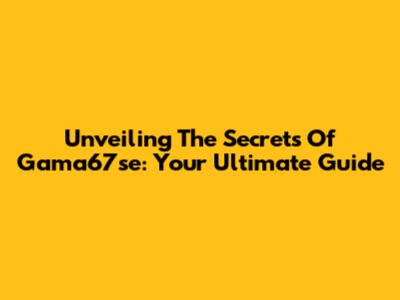 Unveiling The Secrets Of Gama67se: Your Ultimate Guide