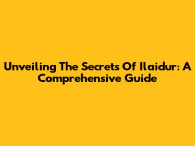 Unveiling The Secrets Of Ilaidur: A Comprehensive Guide