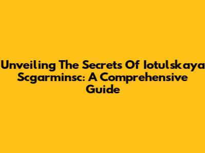 Unveiling The Secrets Of Iotulskaya Scgarminsc: A Comprehensive Guide