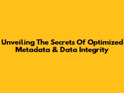 Unveiling The Secrets Of Optimized Metadata & Data Integrity