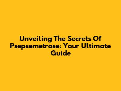 Unveiling The Secrets Of Psepsemetrose: Your Ultimate Guide