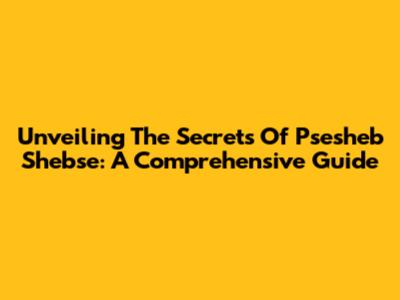 Unveiling The Secrets Of Psesheb Shebse: A Comprehensive Guide