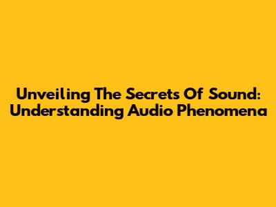 Unveiling The Secrets Of Sound: Understanding Audio Phenomena