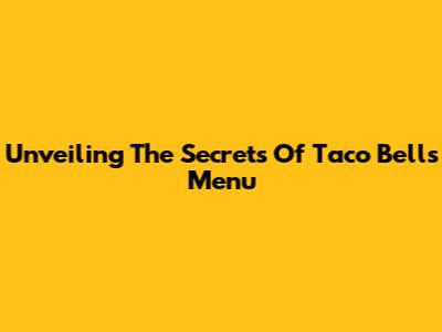Unveiling The Secrets Of Taco Bell's Menu