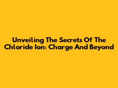 Unveiling The Secrets Of The Chloride Ion: Charge And Beyond