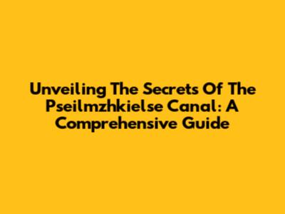 Unveiling The Secrets Of The Pseilmzhkielse Canal: A Comprehensive Guide