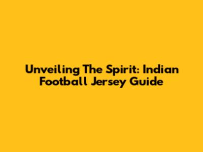 Unveiling The Spirit: Indian Football Jersey Guide