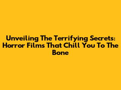 Unveiling The Terrifying Secrets: Horror Films That Chill You To The Bone