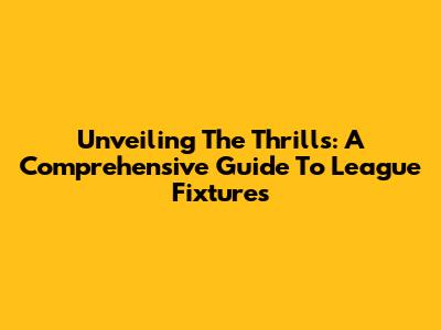 Unveiling The Thrills: A Comprehensive Guide To League Fixtures
