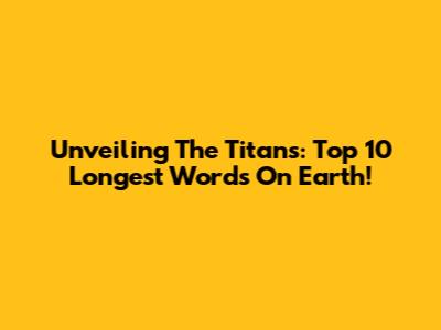 Unveiling The Titans: Top 10 Longest Words On Earth!