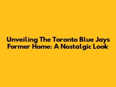 Unveiling The Toronto Blue Jays' Former Home: A Nostalgic Look