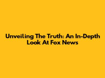 Unveiling The Truth: An In-Depth Look At Fox News
