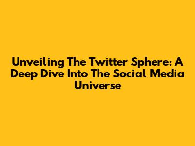 Unveiling The Twitter Sphere: A Deep Dive Into The Social Media Universe