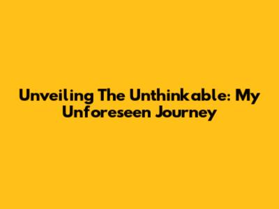 Unveiling The Unthinkable: My Unforeseen Journey