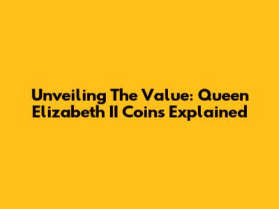Unveiling The Value: Queen Elizabeth II Coins Explained