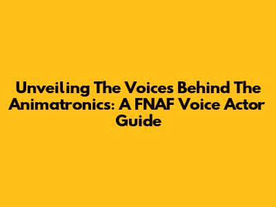Unveiling The Voices Behind The Animatronics: A FNAF Voice Actor Guide