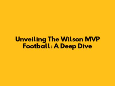 Unveiling The Wilson MVP Football: A Deep Dive