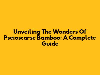 Unveiling The Wonders Of Pseioscarse Bamboo: A Complete Guide