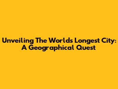 Unveiling The World's Longest City: A Geographical Quest