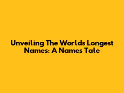 Unveiling The World's Longest Names: A Name's Tale