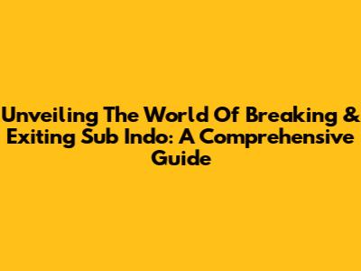 Unveiling The World Of Breaking & Exiting Sub Indo: A Comprehensive Guide