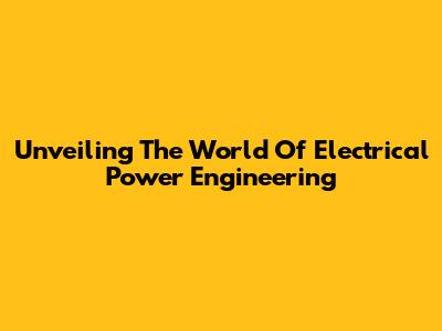 Unveiling The World Of Electrical Power Engineering