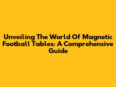 Unveiling The World Of Magnetic Football Tables: A Comprehensive Guide
