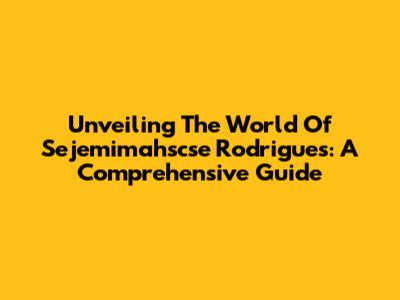 Unveiling The World Of Sejemimahscse Rodrigues: A Comprehensive Guide