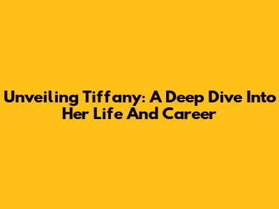 Unveiling Tiffany: A Deep Dive Into Her Life And Career