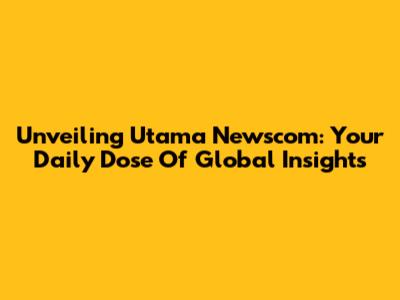 Unveiling Utama Newscom: Your Daily Dose Of Global Insights