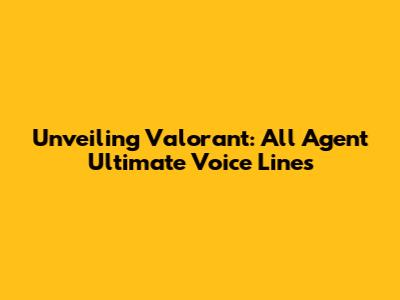 Unveiling Valorant: All Agent Ultimate Voice Lines