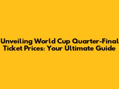 Unveiling World Cup Quarter-Final Ticket Prices: Your Ultimate Guide