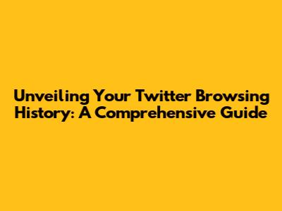 Unveiling Your Twitter Browsing History: A Comprehensive Guide