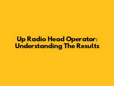 Up Radio Head Operator: Understanding The Results