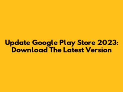 Update Google Play Store 2023: Download The Latest Version