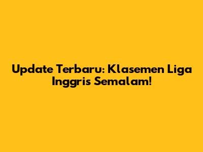 Update Terbaru: Klasemen Liga Inggris Semalam!