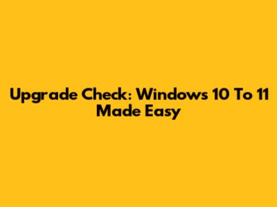Upgrade Check: Windows 10 To 11 Made Easy