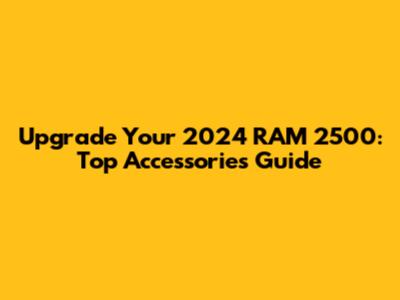 Upgrade Your 2024 RAM 2500: Top Accessories Guide