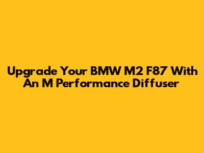Upgrade Your BMW M2 F87 With An M Performance Diffuser