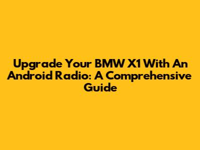 Upgrade Your BMW X1 With An Android Radio: A Comprehensive Guide