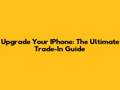 Upgrade Your IPhone: The Ultimate Trade-In Guide