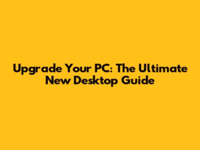 Upgrade Your PC: The Ultimate New Desktop Guide