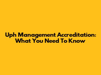Uph Management Accreditation: What You Need To Know