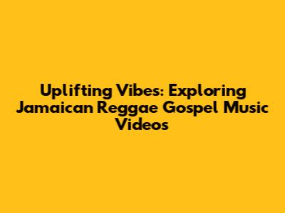 Uplifting Vibes: Exploring Jamaican Reggae Gospel Music Videos
