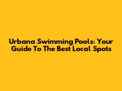 Urbana Swimming Pools: Your Guide To The Best Local Spots