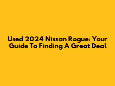 Used 2024 Nissan Rogue: Your Guide To Finding A Great Deal