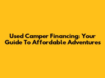 Used Camper Financing: Your Guide To Affordable Adventures