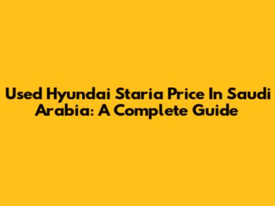 Used Hyundai Staria Price In Saudi Arabia: A Complete Guide