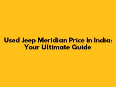 Used Jeep Meridian Price In India: Your Ultimate Guide